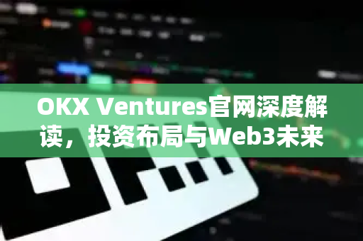 OKX Ventures官网深度解读，投资布局与Web3未来趋势