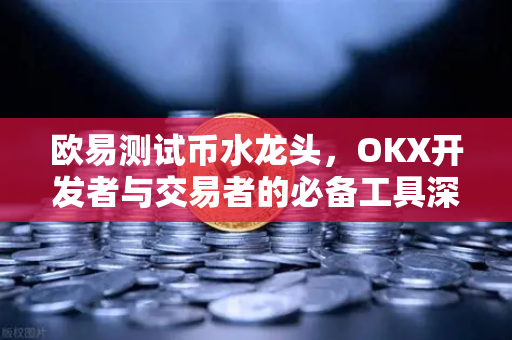 欧易测试币水龙头,OKX开发者与交易者的必备工具深度解析 欧易测试币水龙头,OKX开发者与交易者的必备工具深度解析