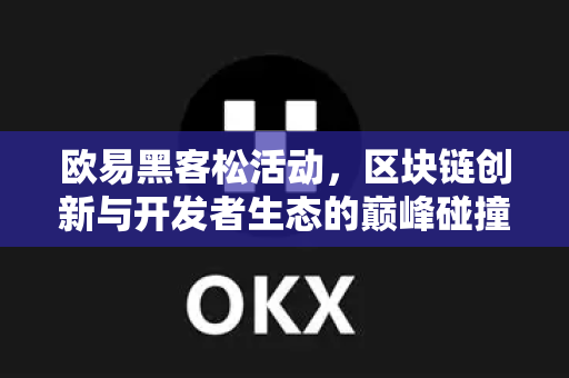 欧易黑客松活动,区块链创新与开发者生态的巅峰碰撞 欧易黑客松活动,区块链创新与开发者生态的巅峰碰撞