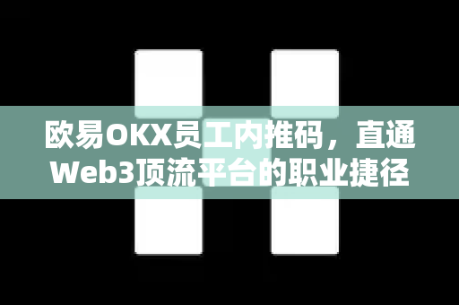 欧易OKX员工内推码，直通Web3顶流平台的职业捷径