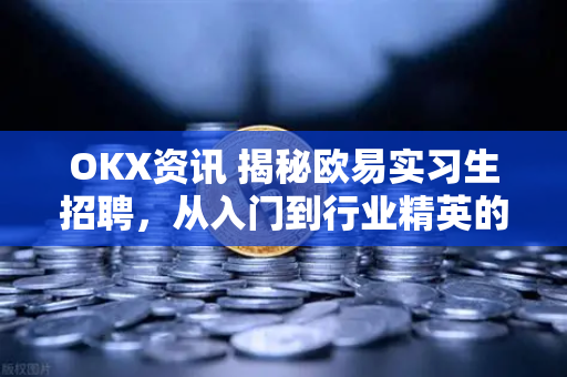 OKX资讯 揭秘欧易实习生招聘,从入门到行业精英的成长路径 OKX资讯 揭秘欧易实习生招聘,从入门到行业精英的成长路径