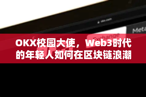OKX校园大使,Web3时代的年轻人如何在区块链浪潮中抢占先机? OKX校园大使,Web3时代的年轻人如何在区块链浪潮中抢占先机?