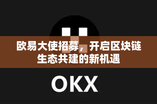 欧易大使招募,开启区块链生态共建的新机遇 欧易大使招募,开启区块链生态共建的新机遇