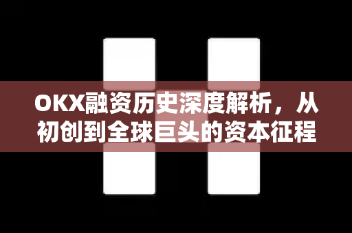 OKX融资历史深度解析，从初创到全球巨头的资本征程