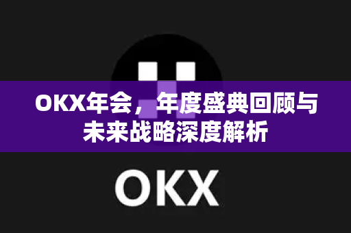 OKX年会，年度盛典回顾与未来战略深度解析
