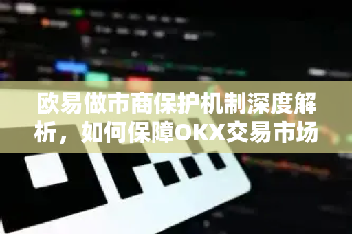 欧易做市商保护机制深度解析，如何保障OKX交易市场的公平与稳定？