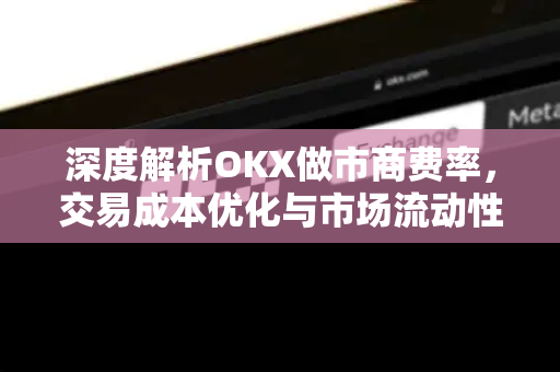 深度解析OKX做市商费率，交易成本优化与市场流动性策略全指南