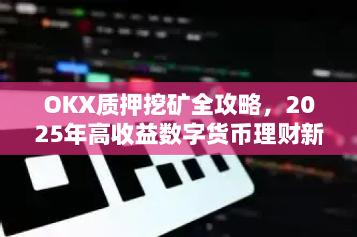OKX质押挖矿全攻略，2025年高收益数字货币理财新选择