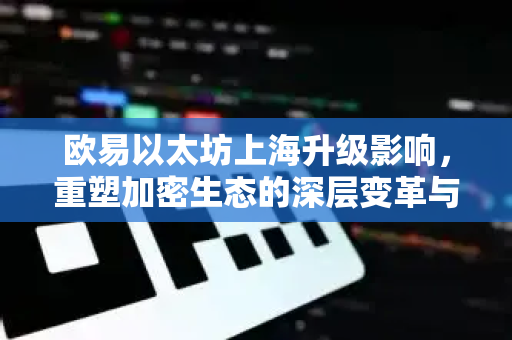 欧易以太坊上海升级影响，重塑加密生态的深层变革与市场机遇