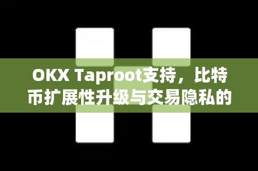 OKX Taproot支持，比特币扩展性升级与交易隐私的新里程碑