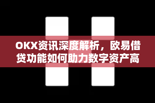 OKX资讯深度解析，欧易借贷功能如何助力数字资产高效管理