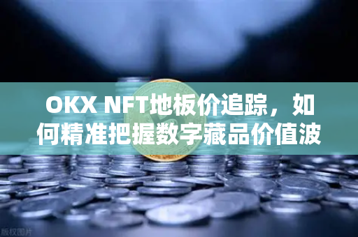 OKX NFT地板价追踪，如何精准把握数字藏品价值波动？