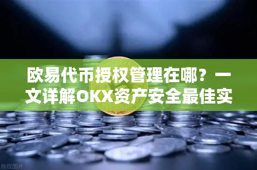 欧易代币授权管理在哪？一文详解OKX资产安全最佳实践