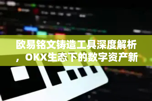 欧易铭文铸造工具深度解析，OKX生态下的数字资产新玩法