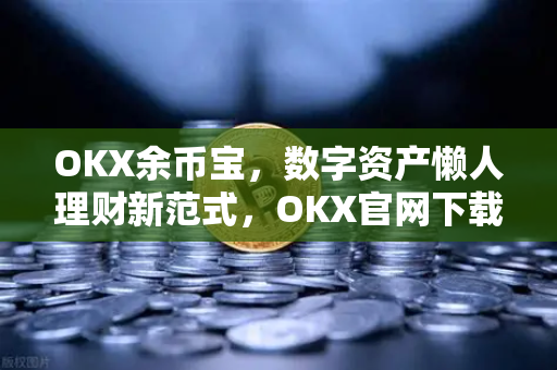 OKX余币宝，数字资产懒人理财新范式，OKX官网下载开启被动收益之旅