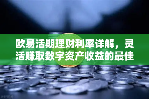 欧易活期理财利率详解，灵活赚取数字资产收益的最佳选择