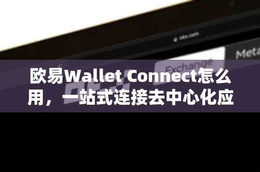 欧易Wallet Connect怎么用，一站式连接去中心化应用的完整指南