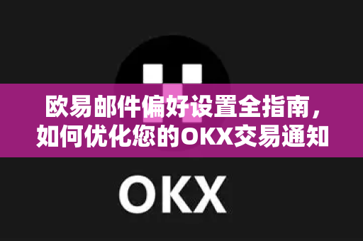 欧易邮件偏好设置全指南，如何优化您的OKX交易通知体验