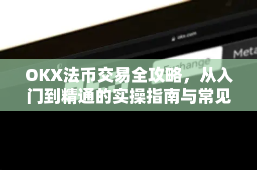 OKX法币交易全攻略,从入门到精通的实操指南与常见问题解答 OKX法币交易全攻略,从入门到精通的实操指南与常见问题解答