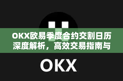 OKX欧易季度合约交割日历深度解析，高效交易指南与常见问答