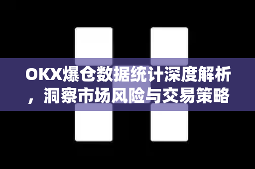 OKX爆仓数据统计深度解析，洞察市场风险与交易策略优化