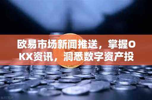 <strong>欧易</strong>市场新闻推送，掌握OKX资讯，洞悉数字资产投资先机