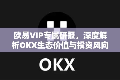 欧易VIP专属研报，深度解析OKX生态价值与投资风向