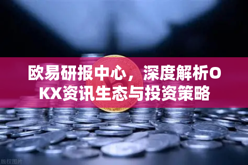 <strong>欧易</strong>研报中心，深度解析OKX资讯生态与投资策略