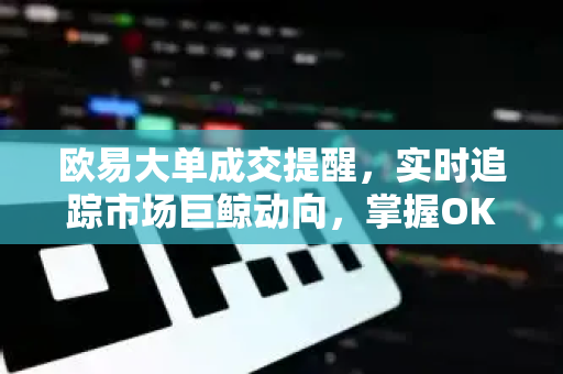 欧易大单成交提醒，实时追踪市场巨鲸动向，掌握OKX交易先机