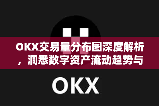 OKX交易量分布图深度解析，洞悉数字资产流动趋势与市场机会