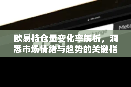 <strong>欧易</strong>持仓量变化率解析，洞悉市场情绪与趋势的关键指标