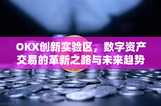 OKX创新实验区，数字资产交易的革新之路与未来趋势