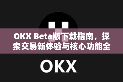 OKX Beta版下载指南，探索交易新体验与核心功能全解析