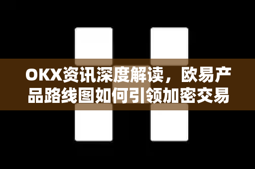 OKX资讯深度解读，欧易产品路线图如何引领加密交易新趋势？