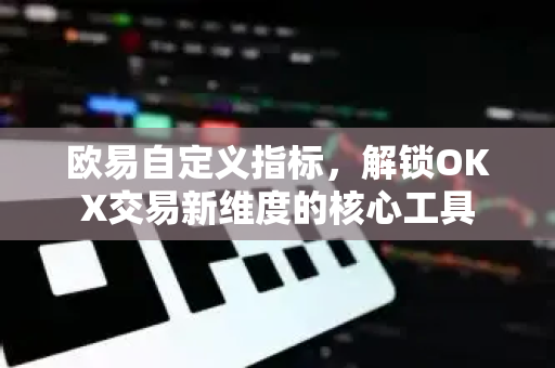 <strong>欧易</strong>自定义指标，解锁OKX交易新维度的核心工具