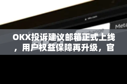 OKX投诉建议邮箱正式上线，用户权益保障再升级，官网服务生态全面优化