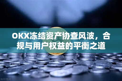OKX冻结资产协查风波，合规与用户权益的平衡之道