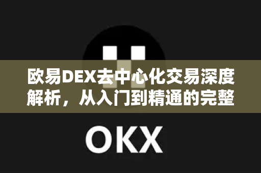 欧易DEX去中心化交易深度解析,从入门到精通的完整指南 欧易DEX去中心化交易深度解析,从入门到精通的完整指南