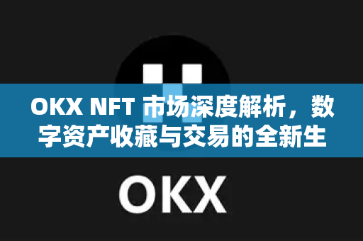OKX NFT 市场深度解析,数字资产收藏与交易的全新生态 OKX NFT 市场深度解析,数字资产收藏与交易的全新生态