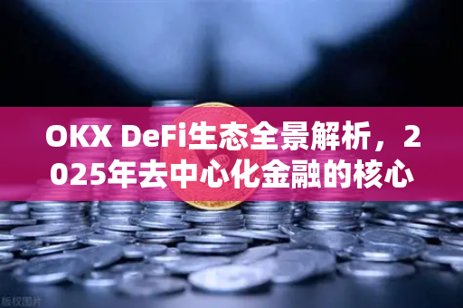 OKX DeFi生态全景解析，2025年去中心化金融的核心赛道与机遇