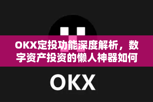 OKX定投功能深度解析，数字资产投资的懒人神器如何助力财富增值？