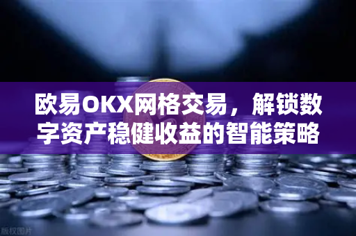 欧易OKX网格交易,解锁数字资产稳健收益的智能策略指南 欧易OKX网格交易,解锁数字资产稳健收益的智能策略指南