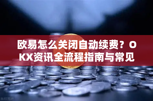 欧易怎么关闭自动续费？OKX资讯全流程指南与常见问题解答