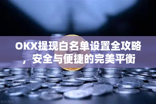 OKX提现白名单设置全攻略,安全与便捷的完美平衡 OKX提现白名单设置全攻略,安全与便捷的完美平衡