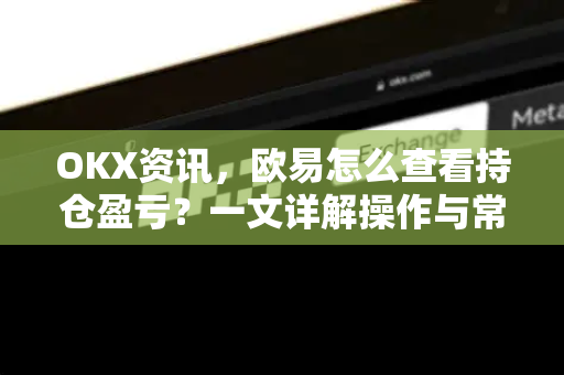 OKX资讯，欧易怎么查看持仓盈亏？一文详解操作与常见问题