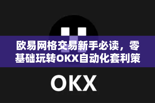 欧易网格交易新手必读，零基础玩转OKX自动化套利策略